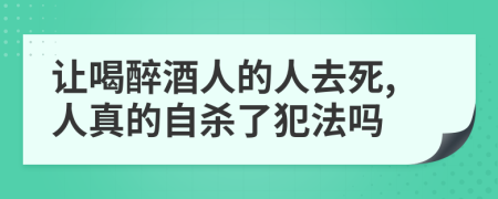 让喝醉酒人的人去死,人真的自杀了犯法吗