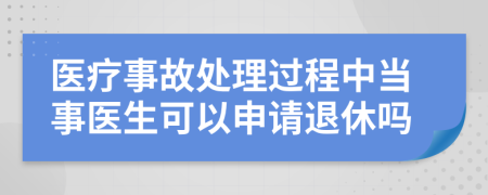 医疗事故处理过程中当事医生可以申请退休吗