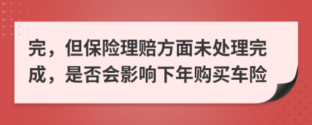 完，但保险理赔方面未处理完成，是否会影响下年购买车险