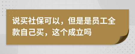 说买社保可以，但是是员工全款自己买，这个成立吗