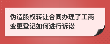 伪造股权转让合同办理了工商变更登记如何进行诉讼