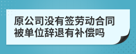 原公司没有签劳动合同被单位辞退有补偿吗