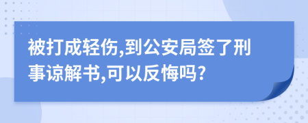 被打成轻伤,到公安局签了刑事谅解书,可以反悔吗?