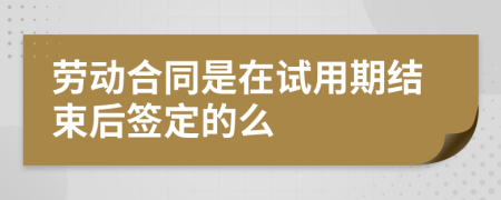 劳动合同是在试用期结束后签定的么