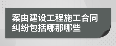 案由建设工程施工合同纠纷包括哪那哪些