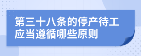 第三十八条的停产待工应当遵循哪些原则