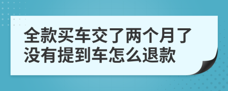 全款买车交了两个月了没有提到车怎么退款