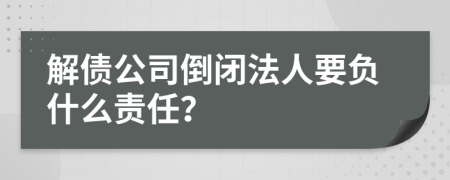 解债公司倒闭法人要负什么责任？