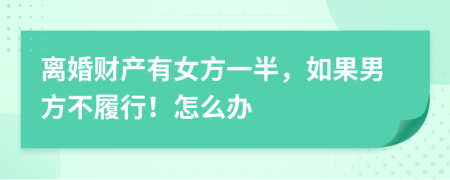 离婚财产有女方一半，如果男方不履行！怎么办