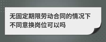 无固定期限劳动合同的情况下不同意换岗位可以吗