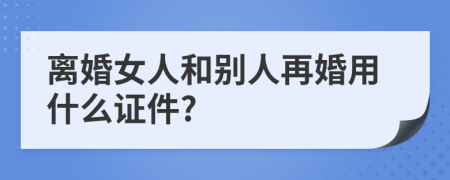 离婚女人和别人再婚用什么证件?