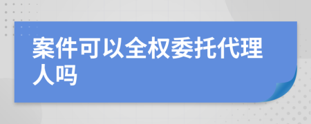 案件可以全权委托代理人吗