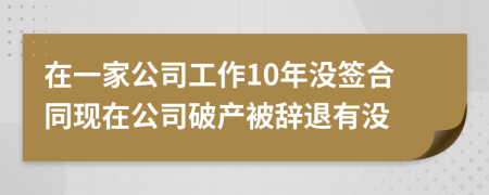 在一家公司工作10年没签合同现在公司破产被辞退有没