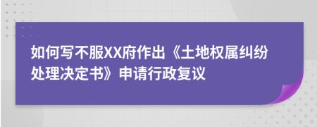 如何写不服XX府作出《土地权属纠纷处理决定书》申请行政复议