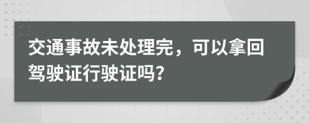 交通事故未处理完，可以拿回驾驶证行驶证吗？