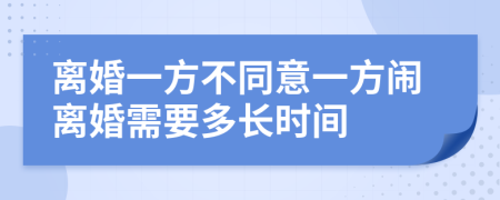 离婚一方不同意一方闹离婚需要多长时间