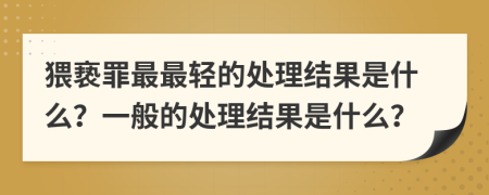 猥亵罪最最轻的处理结果是什么？一般的处理结果是什么？