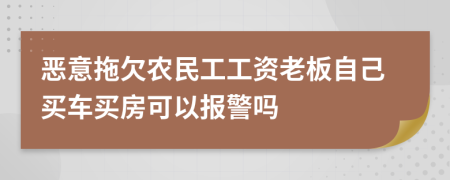 恶意拖欠农民工工资老板自己买车买房可以报警吗