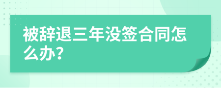 被辞退三年没签合同怎么办？