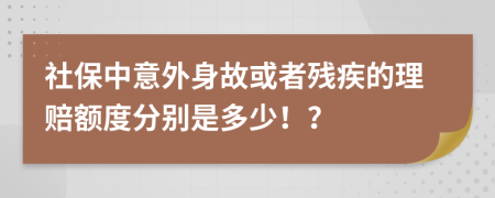 社保中意外身故或者残疾的理赔额度分别是多少！？