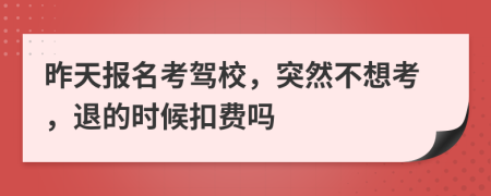 昨天报名考驾校，突然不想考，退的时候扣费吗