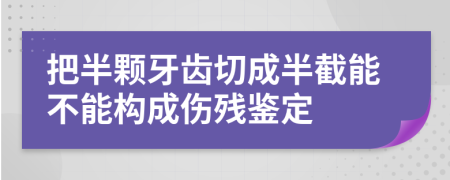 把半颗牙齿切成半截能不能构成伤残鉴定