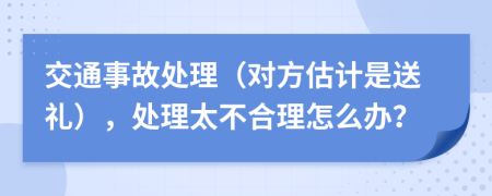 交通事故处理（对方估计是送礼），处理太不合理怎么办？