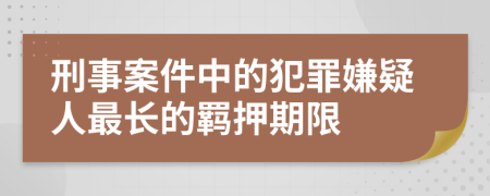 刑事案件中的犯罪嫌疑人最长的羁押期限