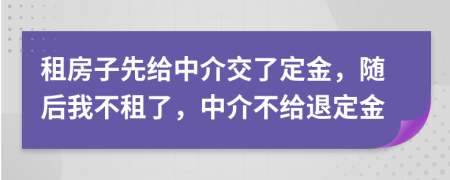 租房子先给中介交了定金，随后我不租了，中介不给退定金