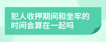 犯人收押期间和坐牢的时间会算在一起吗