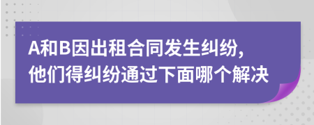 A和B因出租合同发生纠纷,他们得纠纷通过下面哪个解决