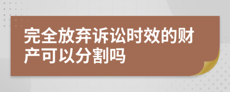 完全放弃诉讼时效的财产可以分割吗
