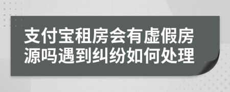 支付宝租房会有虚假房源吗遇到纠纷如何处理