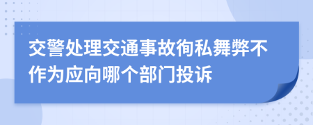 交警处理交通事故徇私舞弊不作为应向哪个部门投诉