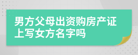 男方父母出资购房产证上写女方名字吗