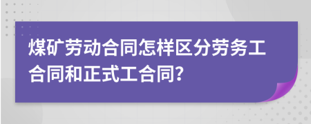 煤矿劳动合同怎样区分劳务工合同和正式工合同？