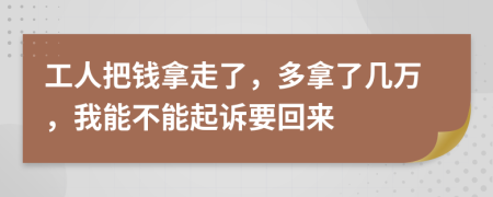 工人把钱拿走了，多拿了几万，我能不能起诉要回来