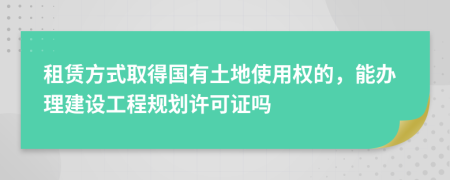 租赁方式取得国有土地使用权的，能办理建设工程规划许可证吗