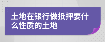 土地在银行做抵押要什么性质的土地