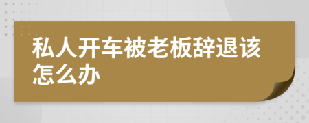 私人开车被老板辞退该怎么办