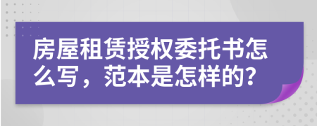 房屋租赁授权委托书怎么写，范本是怎样的？
