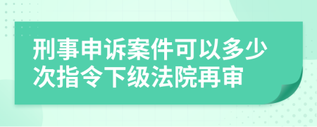 刑事申诉案件可以多少次指令下级法院再审