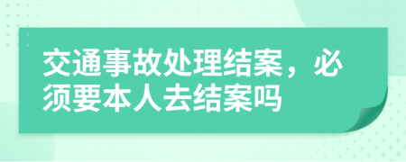 交通事故处理结案，必须要本人去结案吗