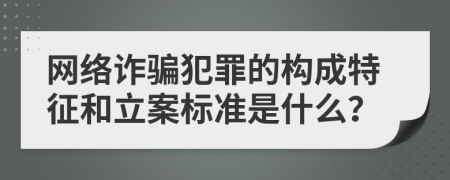 网络诈骗犯罪的构成特征和立案标准是什么？