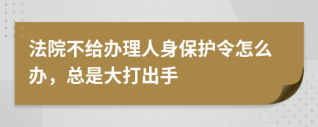 法院不给办理人身保护令怎么办，总是大打出手