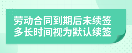 劳动合同到期后未续签多长时间视为默认续签