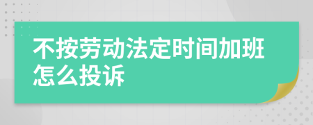 不按劳动法定时间加班怎么投诉