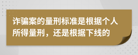 诈骗案的量刑标准是根据个人所得量刑，还是根据下线的