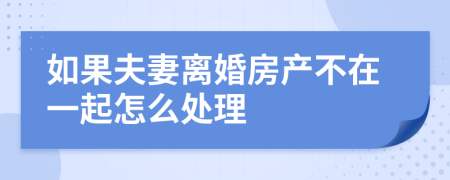 如果夫妻离婚房产不在一起怎么处理