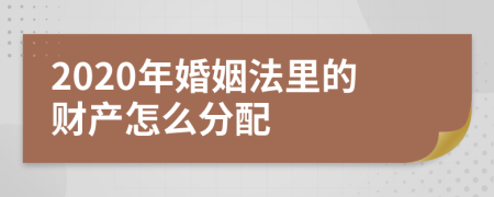 2020年婚姻法里的财产怎么分配